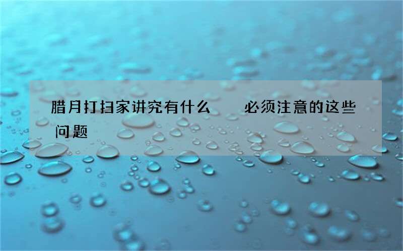腊月打扫家讲究有什么  必须注意的这些问题